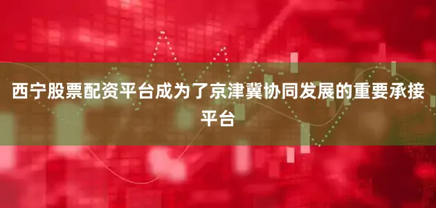 西宁股票配资平台成为了京津冀协同发展的重要承接平台