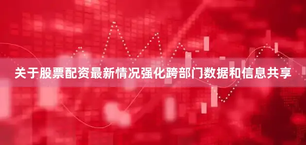 关于股票配资最新情况强化跨部门数据和信息共享