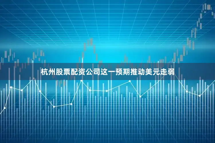 杭州股票配资公司这一预期推动美元走弱