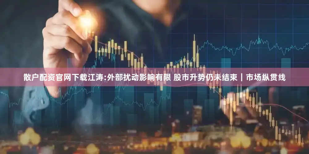 散户配资官网下载江涛:外部扰动影响有限 股市升势仍未结束｜市场纵贯线