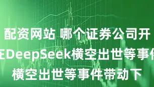 配资网站 哪个证券公司开户好但在DeepSeek横空出世等事件带动下