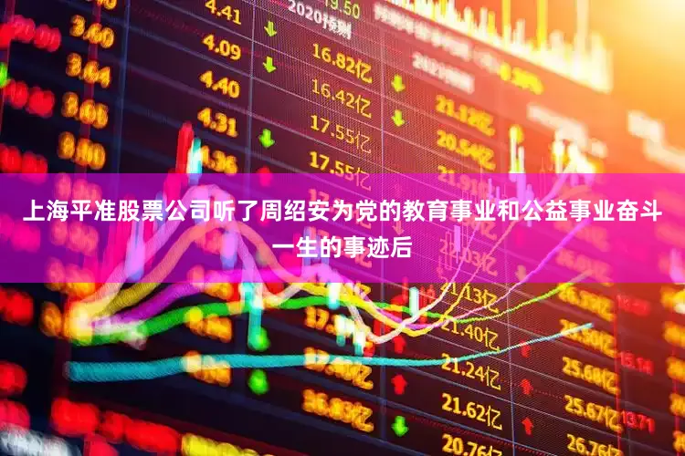 上海平准股票公司听了周绍安为党的教育事业和公益事业奋斗一生的事迹后