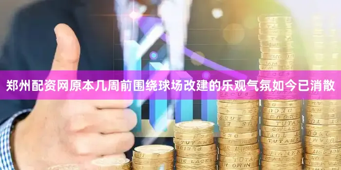 郑州配资网原本几周前围绕球场改建的乐观气氛如今已消散
