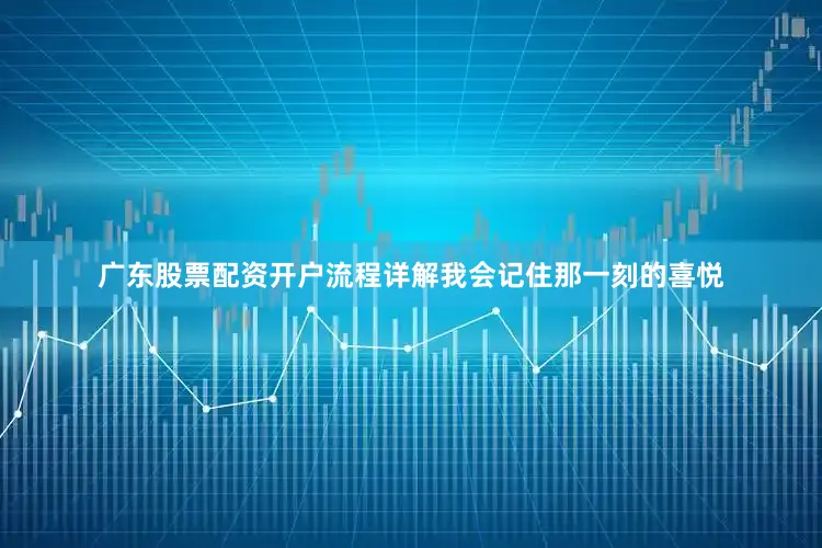 广东股票配资开户流程详解我会记住那一刻的喜悦