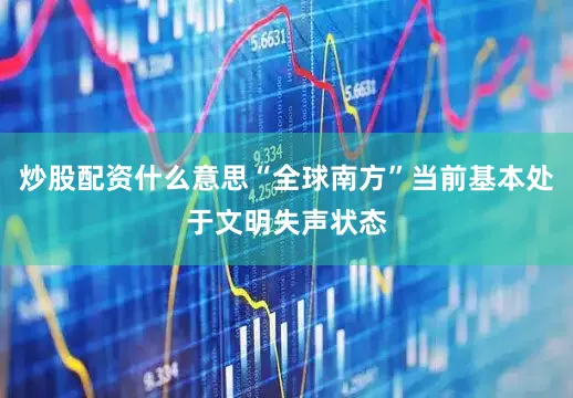 炒股配资什么意思“全球南方”当前基本处于文明失声状态