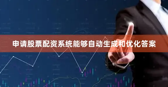 申请股票配资系统能够自动生成和优化答案