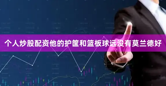 个人炒股配资他的护筐和篮板球远没有莫兰德好