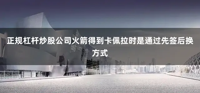 正规杠杆炒股公司火箭得到卡佩拉时是通过先签后换方式