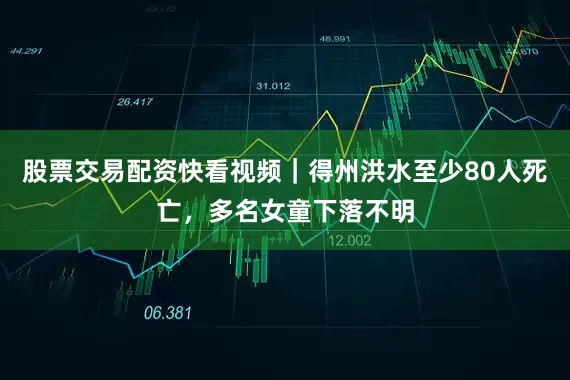 股票交易配资快看视频｜得州洪水至少80人死亡，多名女童下落不明