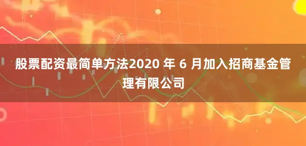 股票配资最简单方法2020 年 6 月加入招商基金管理有限公司