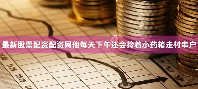 最新股票配资配资网他每天下午还会拎着小药箱走村串户