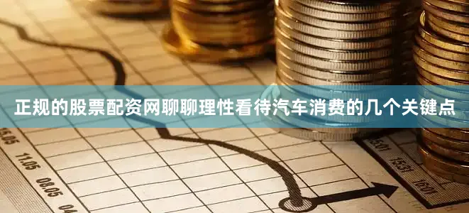 正规的股票配资网聊聊理性看待汽车消费的几个关键点