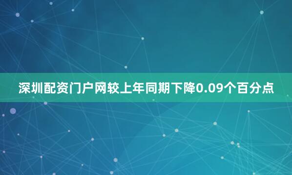 深圳配资门户网较上年同期下降0.09个百分点