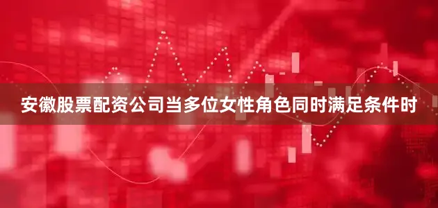 安徽股票配资公司当多位女性角色同时满足条件时