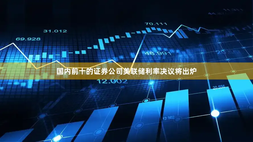 国内前十的证券公司美联储利率决议将出炉